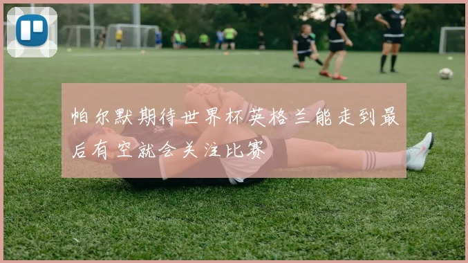 帕尔默期待世界杯英格兰能走到最后有空就会关注比赛