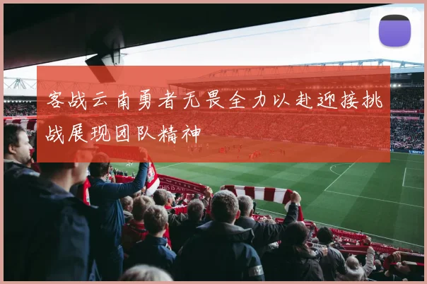 客战云南勇者无畏全力以赴迎接挑战展现团队精神