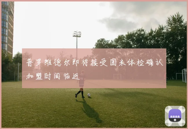 普罗维德尔即将接受国米体检确认加盟时间临近
