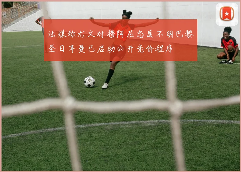 法媒称尤文对穆阿尼态度不明巴黎圣日耳曼已启动公开竞价程序