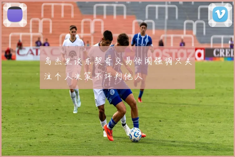 乌杰里谈东契奇交易传闻强调只关注个人决策不评判他人