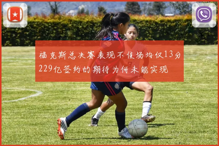 福克斯总决赛表现不佳场均仅13分229亿签约的期待为何未能实现