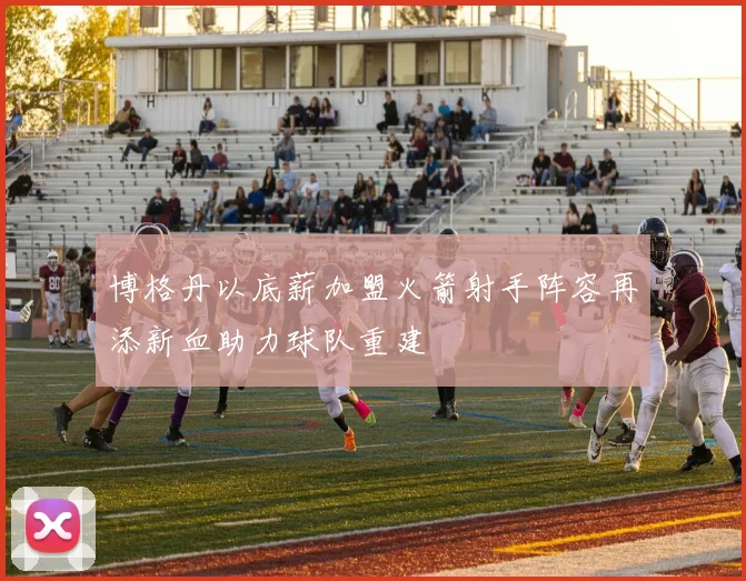 博格丹以底薪加盟火箭射手阵容再添新血助力球队重建