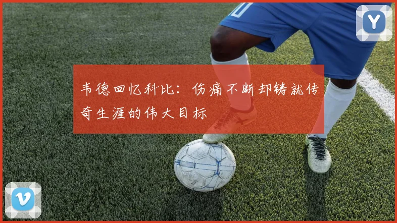 韦德回忆科比：伤痛不断却铸就传奇生涯的伟大目标