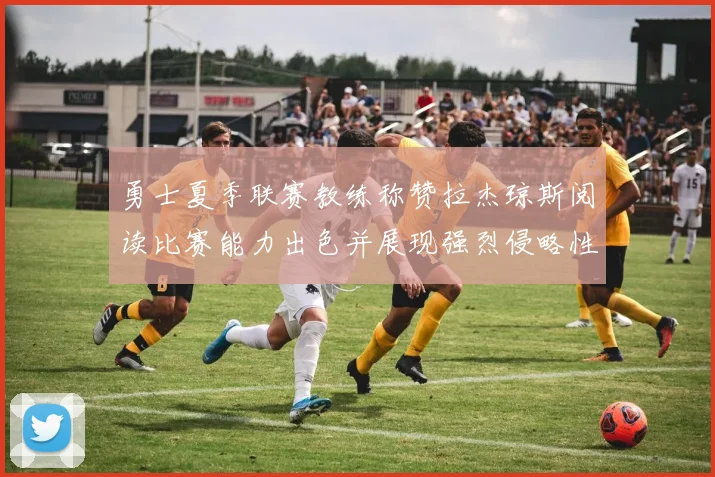 勇士夏季联赛教练称赞拉杰琼斯阅读比赛能力出色并展现强烈侵略性