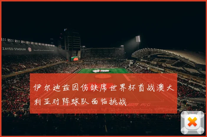 伊尔迪兹因伤缺席世界杯首战澳大利亚对阵球队面临挑战
