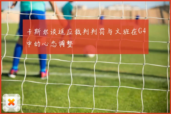 卡斯尔谈适应裁判判罚与文班在G4中的心态调整