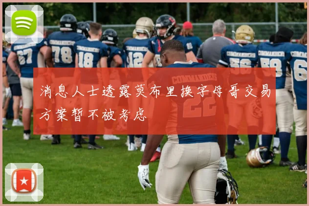 消息人士透露莫布里换字母哥交易方案暂不被考虑