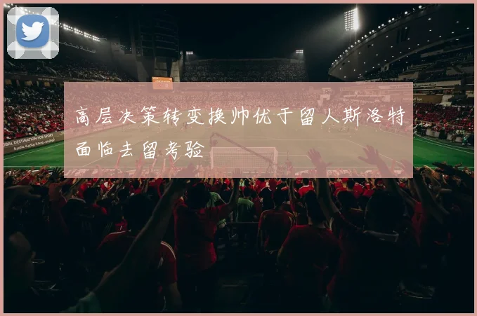高层决策转变换帅优于留人斯洛特面临去留考验