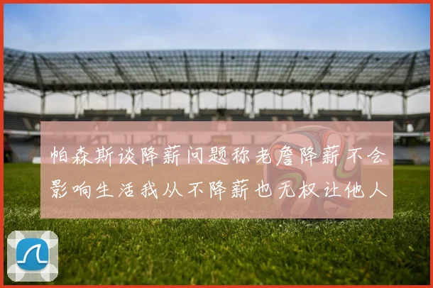 帕森斯谈降薪问题称老詹降薪不会影响生活我从不降薪也无权让他人降薪