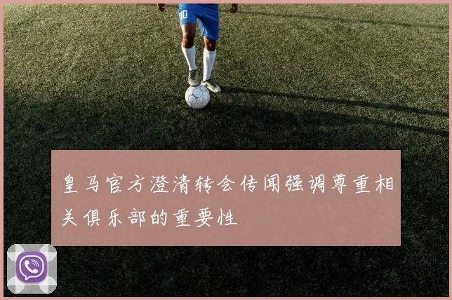 皇马官方澄清转会传闻强调尊重相关俱乐部的重要性