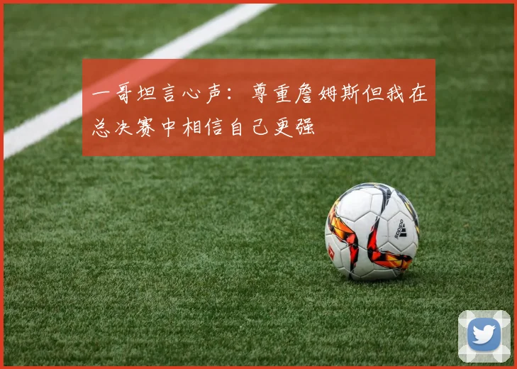 一哥坦言心声：尊重詹姆斯但我在总决赛中相信自己更强