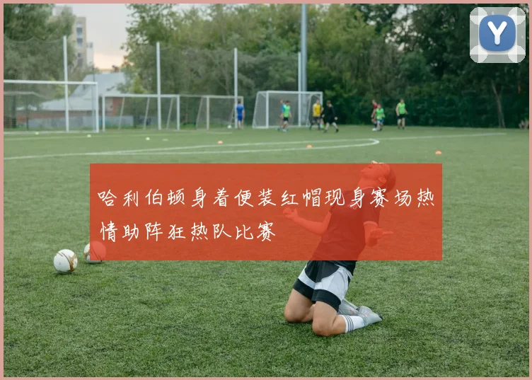 哈利伯顿身着便装红帽现身赛场热情助阵狂热队比赛