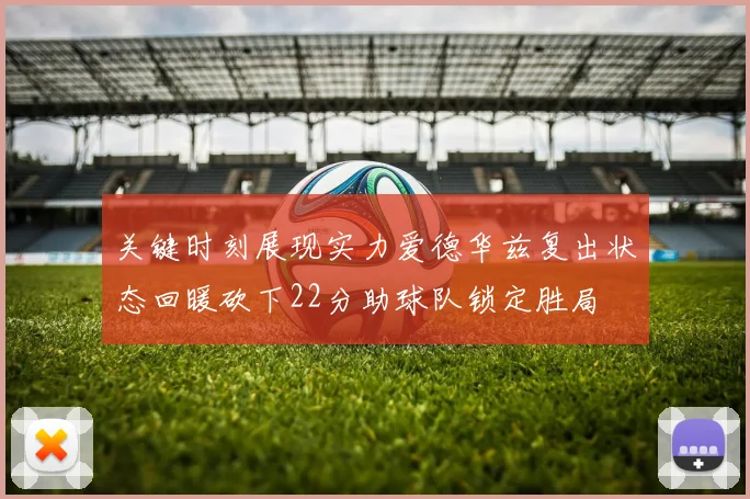 关键时刻展现实力爱德华兹复出状态回暖砍下22分助球队锁定胜局