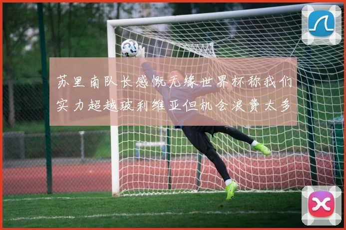 苏里南队长感慨无缘世界杯称我们实力超越玻利维亚但机会浪费太多
