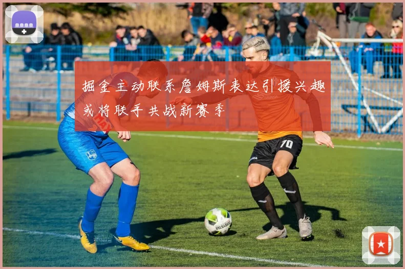 掘金主动联系詹姆斯表达引援兴趣或将联手共战新赛季