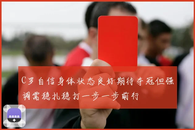 C罗自信身体状态良好期待夺冠但强调需稳扎稳打一步一步前行