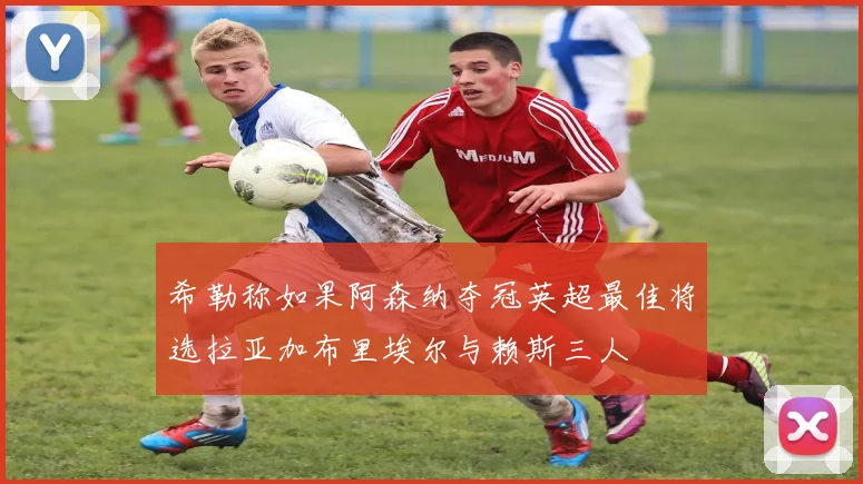 希勒称如果阿森纳夺冠英超最佳将选拉亚加布里埃尔与赖斯三人
