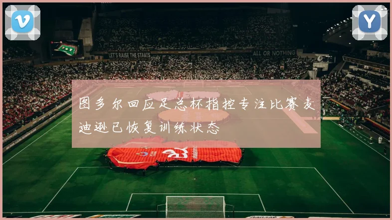 图多尔回应足总杯指控专注比赛麦迪逊已恢复训练状态