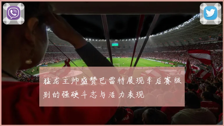 猛龙主帅盛赞巴雷特展现季后赛级别的强硬斗志与活力表现