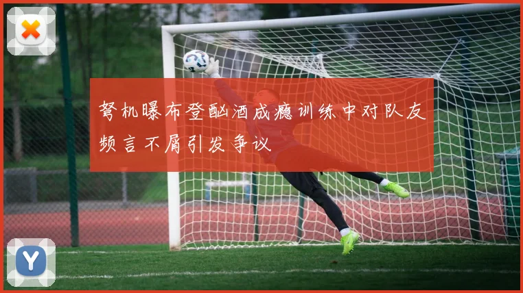 弩机曝布登酗酒成瘾训练中对队友频言不屑引发争议