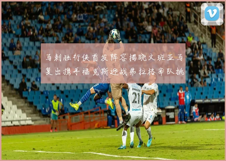 马刺独行侠首发阵容揭晓文班亚马复出携手福克斯迎战弗拉格率队挑战
