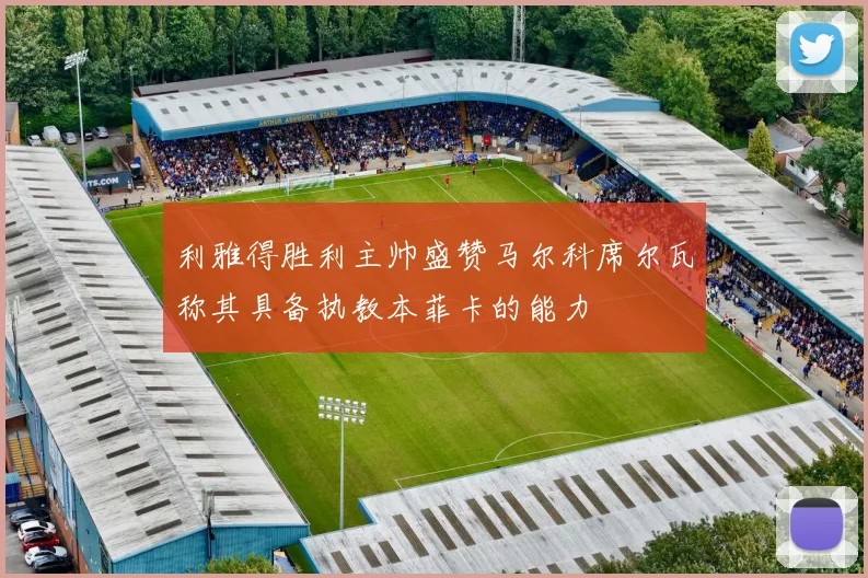 利雅得胜利主帅盛赞马尔科席尔瓦称其具备执教本菲卡的能力