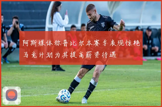 阿斯媒体称普比尔本赛季表现惊艳马竞计划为其提高薪资待遇