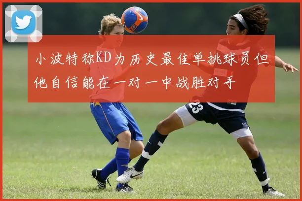 小波特称KD为历史最佳单挑球员但他自信能在一对一中战胜对手