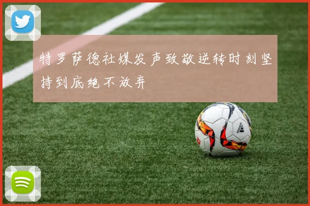 特罗萨德社媒发声致敬逆转时刻坚持到底绝不放弃