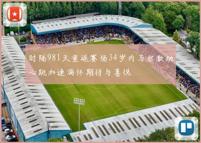 时隔981天重返赛场34岁内马尔激动心跳加速满怀期待与喜悦