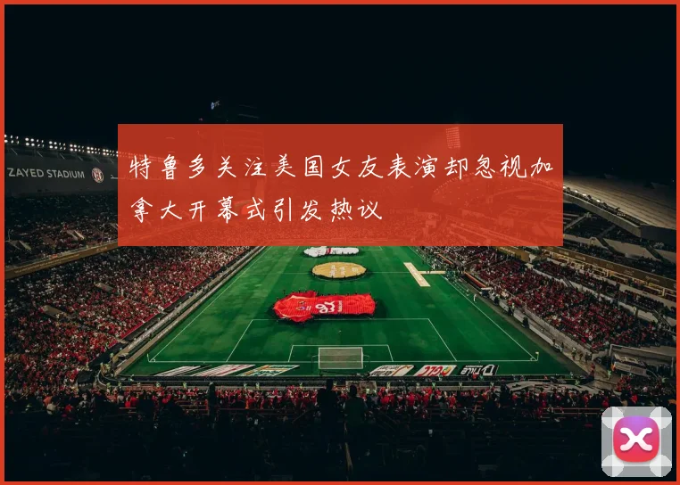 特鲁多关注美国女友表演却忽视加拿大开幕式引发热议